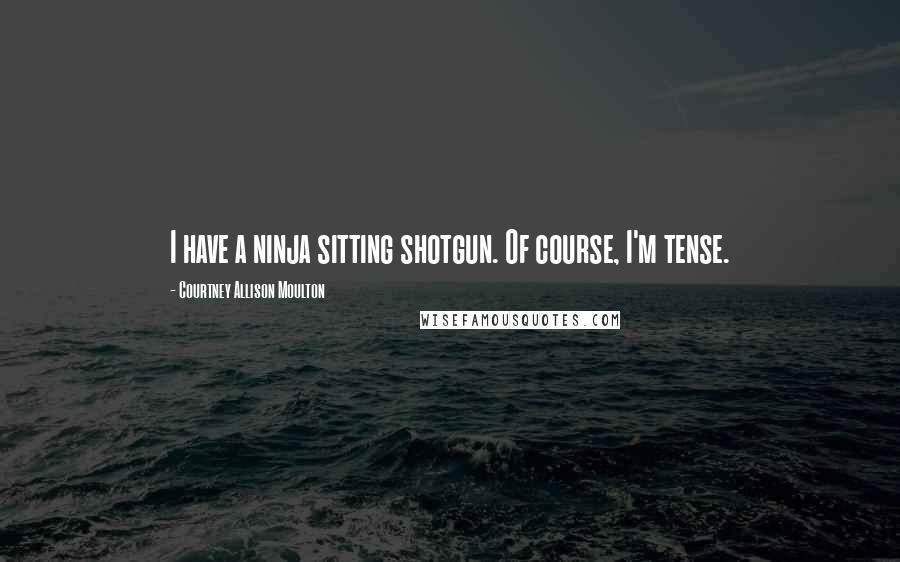 Courtney Allison Moulton Quotes: I have a ninja sitting shotgun. Of course, I'm tense.