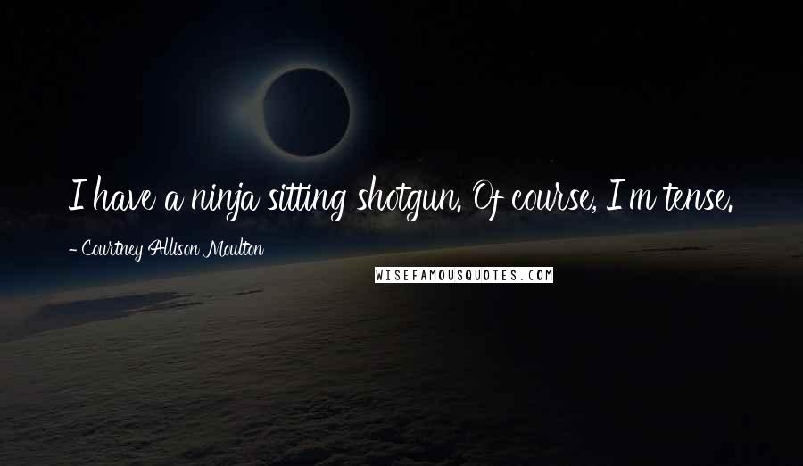 Courtney Allison Moulton Quotes: I have a ninja sitting shotgun. Of course, I'm tense.