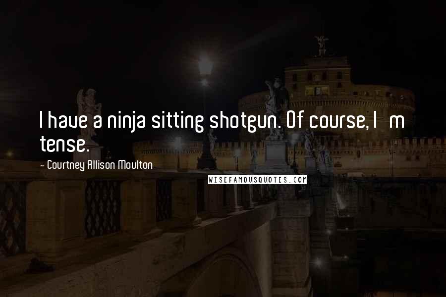 Courtney Allison Moulton Quotes: I have a ninja sitting shotgun. Of course, I'm tense.