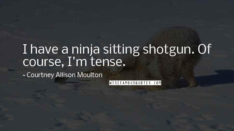 Courtney Allison Moulton Quotes: I have a ninja sitting shotgun. Of course, I'm tense.