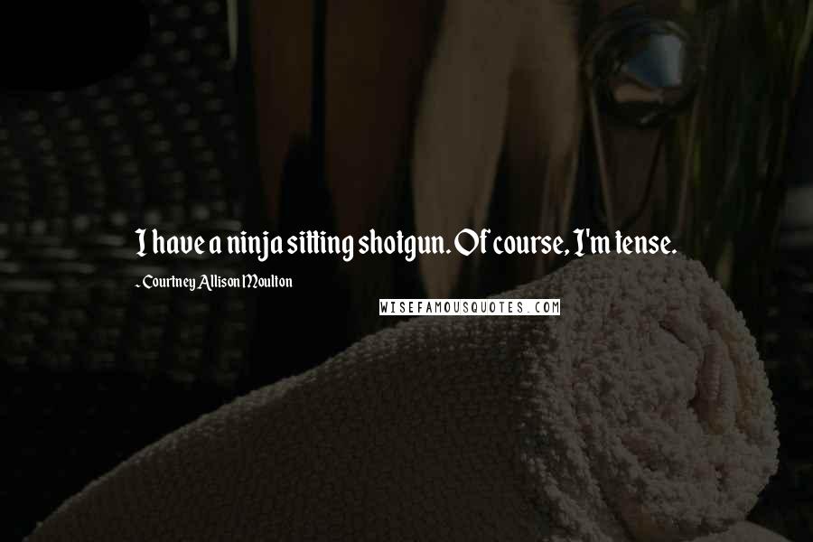 Courtney Allison Moulton Quotes: I have a ninja sitting shotgun. Of course, I'm tense.