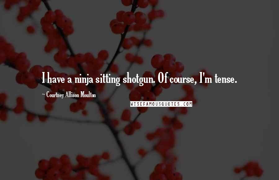 Courtney Allison Moulton Quotes: I have a ninja sitting shotgun. Of course, I'm tense.