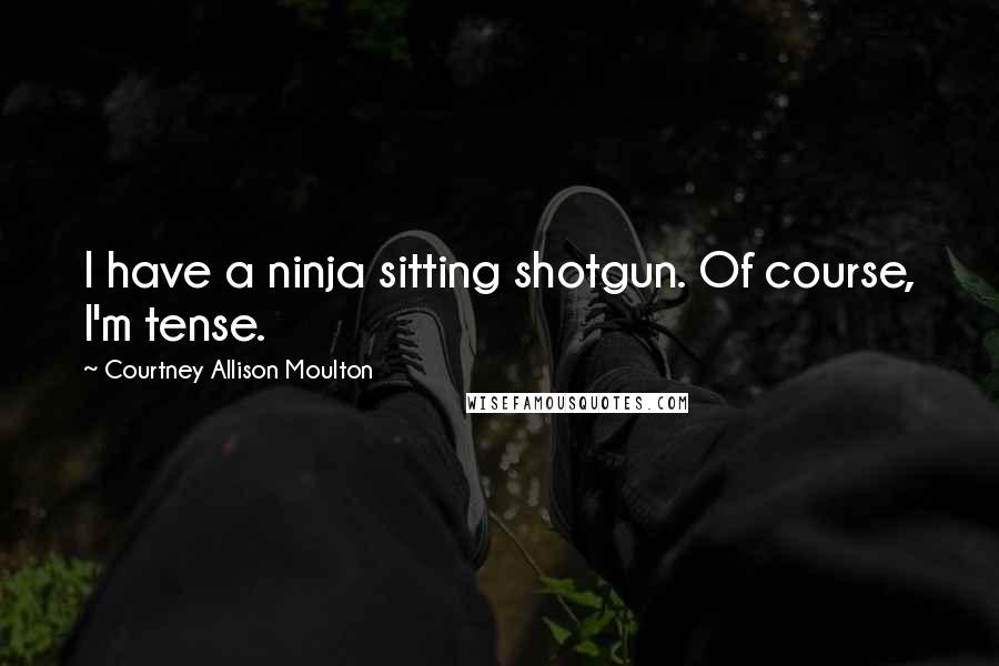 Courtney Allison Moulton Quotes: I have a ninja sitting shotgun. Of course, I'm tense.