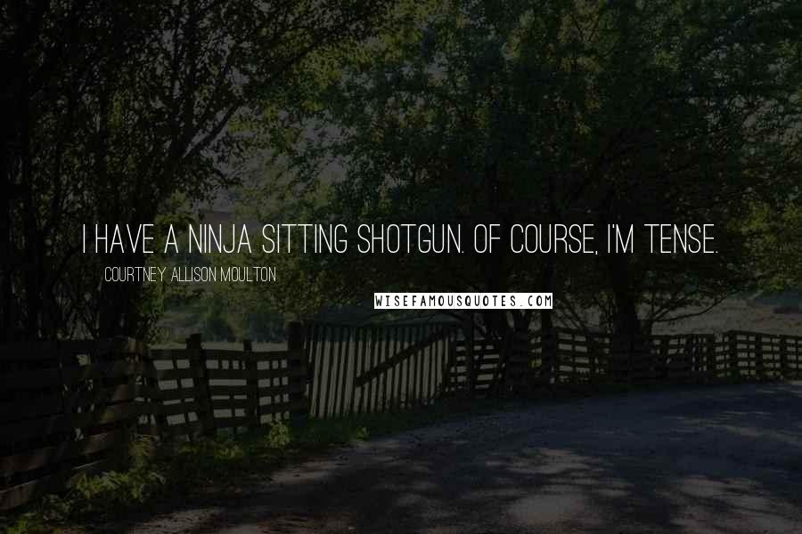 Courtney Allison Moulton Quotes: I have a ninja sitting shotgun. Of course, I'm tense.