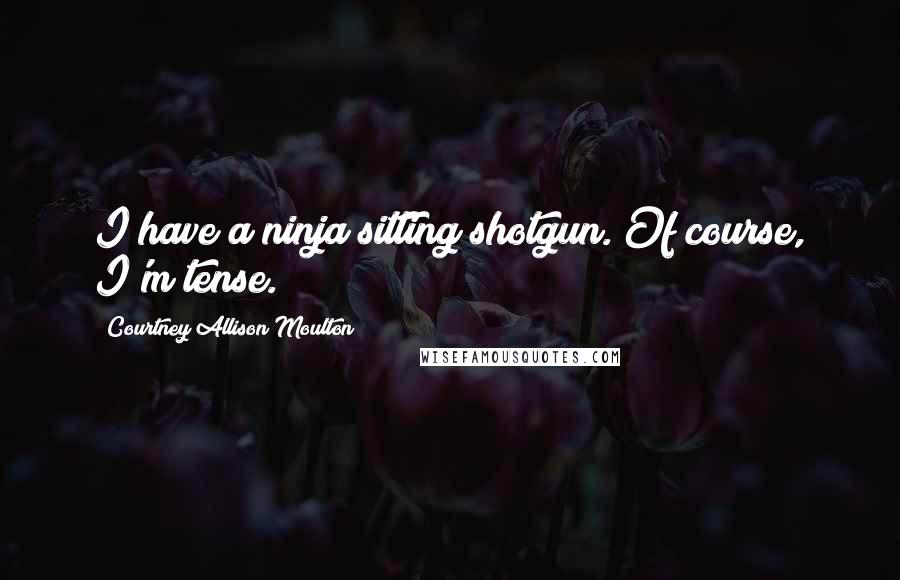 Courtney Allison Moulton Quotes: I have a ninja sitting shotgun. Of course, I'm tense.