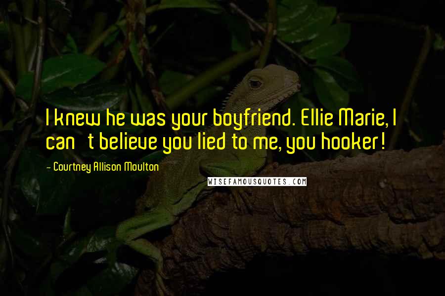 Courtney Allison Moulton Quotes: I knew he was your boyfriend. Ellie Marie, I can't believe you lied to me, you hooker!