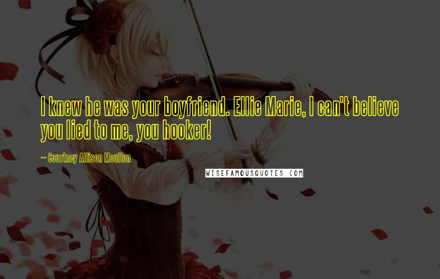 Courtney Allison Moulton Quotes: I knew he was your boyfriend. Ellie Marie, I can't believe you lied to me, you hooker!