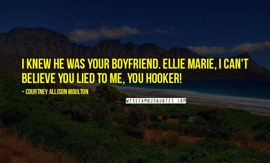 Courtney Allison Moulton Quotes: I knew he was your boyfriend. Ellie Marie, I can't believe you lied to me, you hooker!