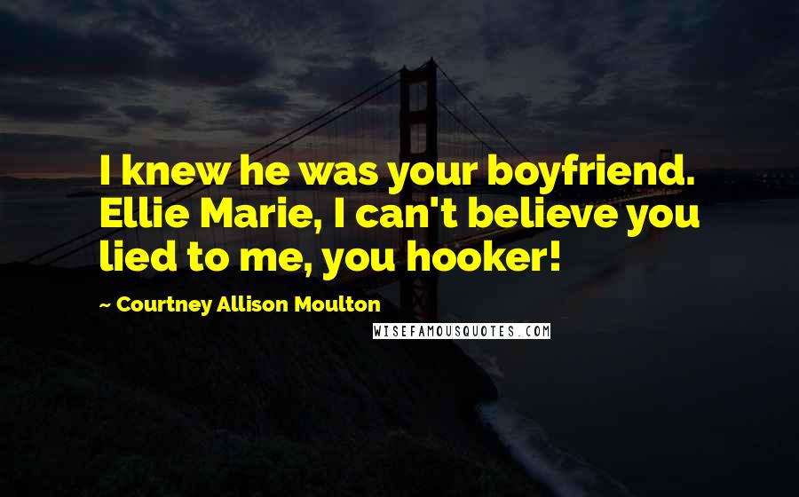Courtney Allison Moulton Quotes: I knew he was your boyfriend. Ellie Marie, I can't believe you lied to me, you hooker!