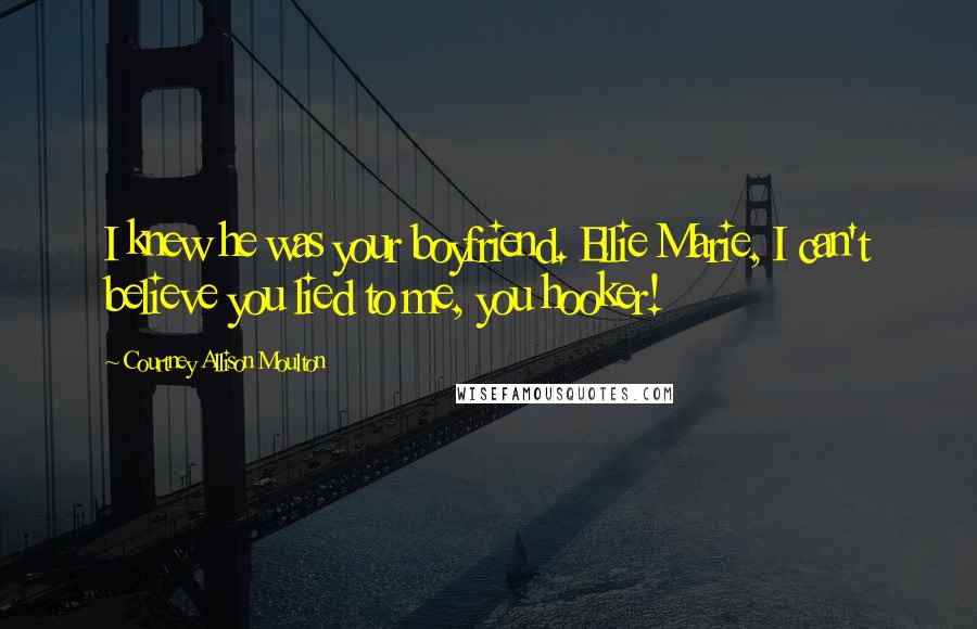 Courtney Allison Moulton Quotes: I knew he was your boyfriend. Ellie Marie, I can't believe you lied to me, you hooker!