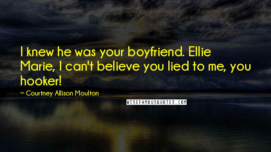 Courtney Allison Moulton Quotes: I knew he was your boyfriend. Ellie Marie, I can't believe you lied to me, you hooker!