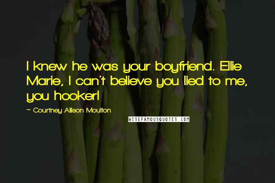 Courtney Allison Moulton Quotes: I knew he was your boyfriend. Ellie Marie, I can't believe you lied to me, you hooker!