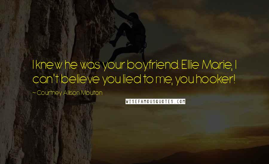 Courtney Allison Moulton Quotes: I knew he was your boyfriend. Ellie Marie, I can't believe you lied to me, you hooker!