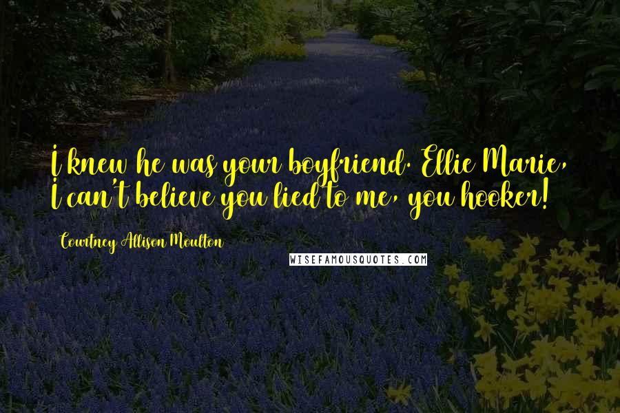 Courtney Allison Moulton Quotes: I knew he was your boyfriend. Ellie Marie, I can't believe you lied to me, you hooker!