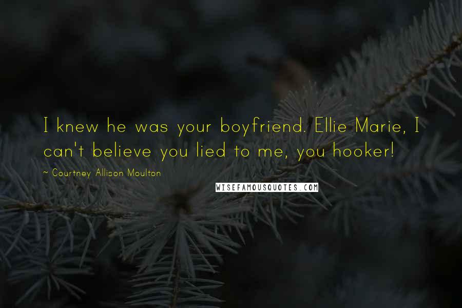 Courtney Allison Moulton Quotes: I knew he was your boyfriend. Ellie Marie, I can't believe you lied to me, you hooker!