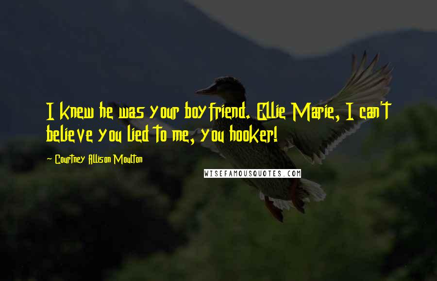 Courtney Allison Moulton Quotes: I knew he was your boyfriend. Ellie Marie, I can't believe you lied to me, you hooker!