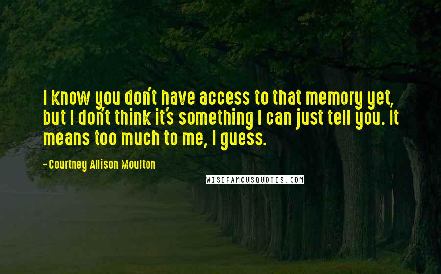 Courtney Allison Moulton Quotes: I know you don't have access to that memory yet, but I don't think it's something I can just tell you. It means too much to me, I guess.