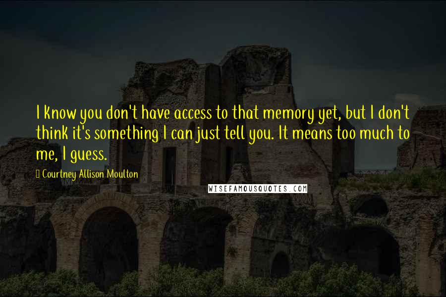 Courtney Allison Moulton Quotes: I know you don't have access to that memory yet, but I don't think it's something I can just tell you. It means too much to me, I guess.