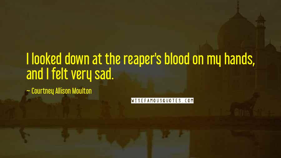 Courtney Allison Moulton Quotes: I looked down at the reaper's blood on my hands, and I felt very sad.