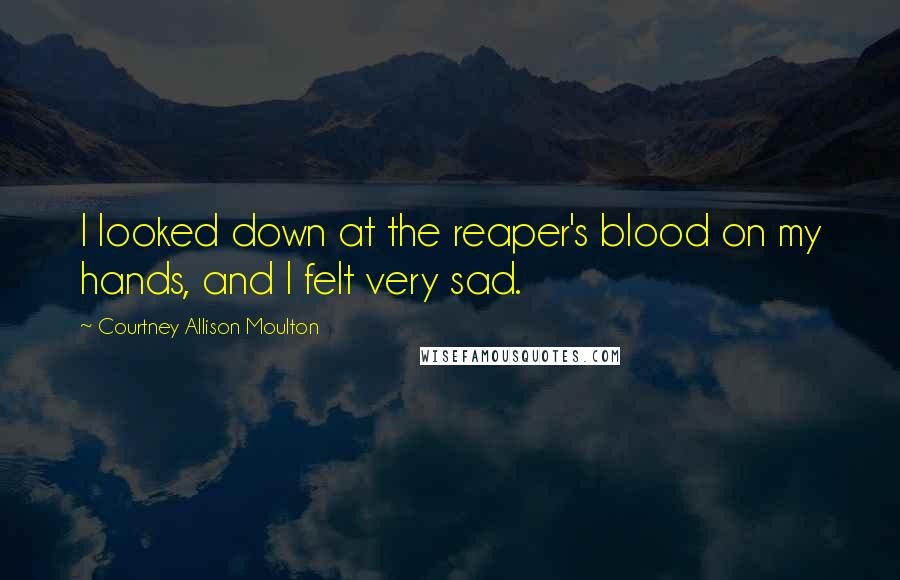 Courtney Allison Moulton Quotes: I looked down at the reaper's blood on my hands, and I felt very sad.