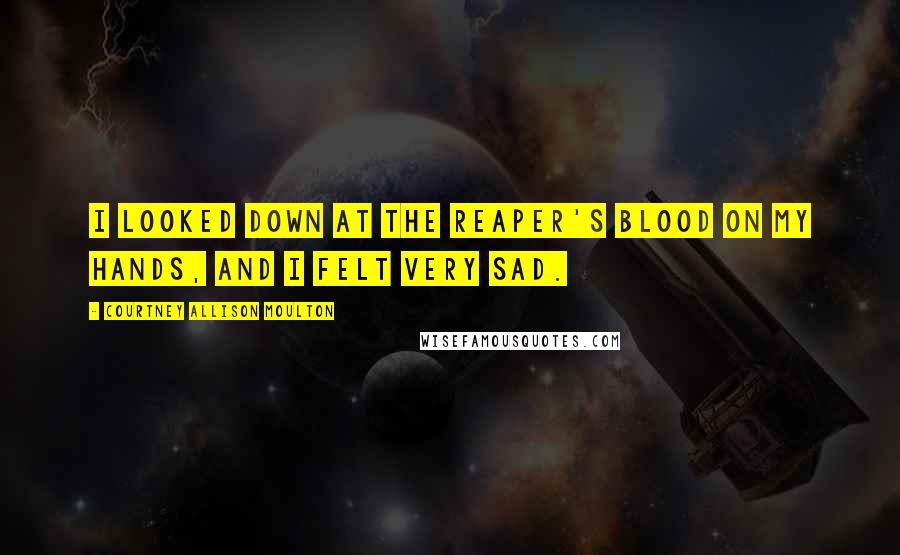 Courtney Allison Moulton Quotes: I looked down at the reaper's blood on my hands, and I felt very sad.