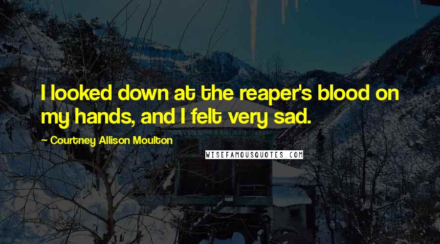 Courtney Allison Moulton Quotes: I looked down at the reaper's blood on my hands, and I felt very sad.