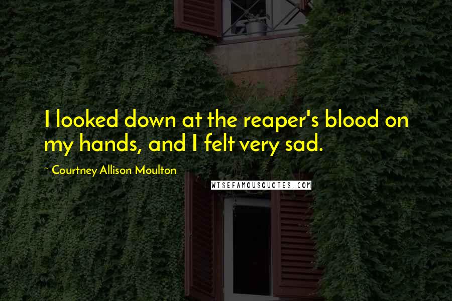 Courtney Allison Moulton Quotes: I looked down at the reaper's blood on my hands, and I felt very sad.