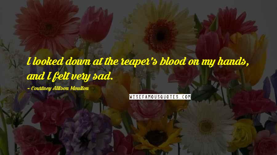 Courtney Allison Moulton Quotes: I looked down at the reaper's blood on my hands, and I felt very sad.