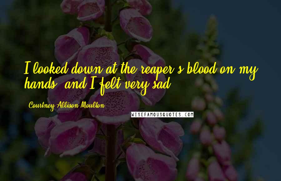 Courtney Allison Moulton Quotes: I looked down at the reaper's blood on my hands, and I felt very sad.