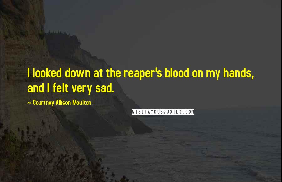 Courtney Allison Moulton Quotes: I looked down at the reaper's blood on my hands, and I felt very sad.