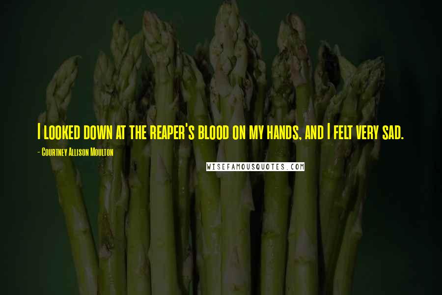 Courtney Allison Moulton Quotes: I looked down at the reaper's blood on my hands, and I felt very sad.