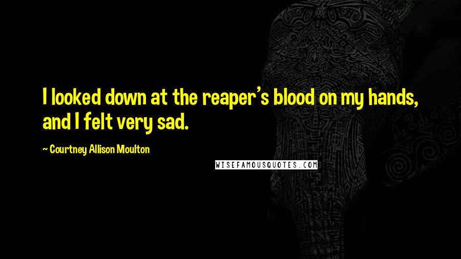 Courtney Allison Moulton Quotes: I looked down at the reaper's blood on my hands, and I felt very sad.