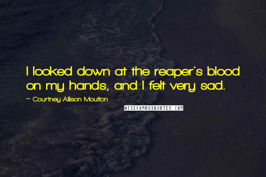 Courtney Allison Moulton Quotes: I looked down at the reaper's blood on my hands, and I felt very sad.