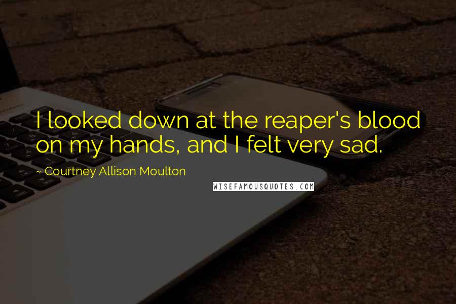 Courtney Allison Moulton Quotes: I looked down at the reaper's blood on my hands, and I felt very sad.