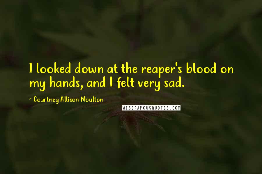 Courtney Allison Moulton Quotes: I looked down at the reaper's blood on my hands, and I felt very sad.