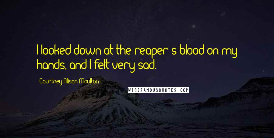 Courtney Allison Moulton Quotes: I looked down at the reaper's blood on my hands, and I felt very sad.