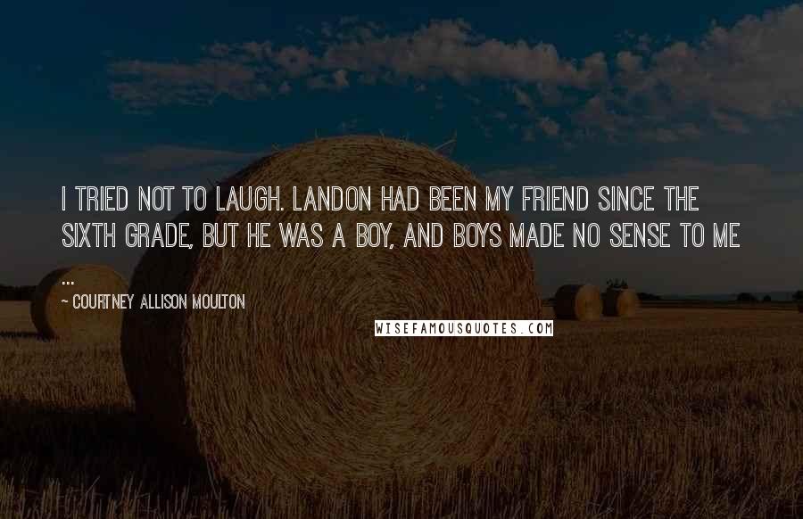 Courtney Allison Moulton Quotes: I tried not to laugh. Landon had been my friend since the sixth grade, but he was a boy, and boys made no sense to me ...