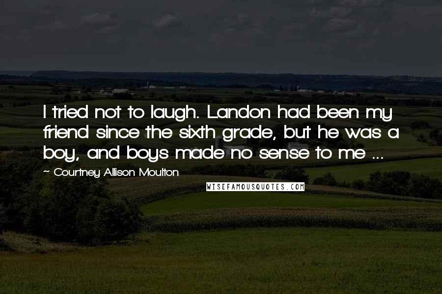 Courtney Allison Moulton Quotes: I tried not to laugh. Landon had been my friend since the sixth grade, but he was a boy, and boys made no sense to me ...