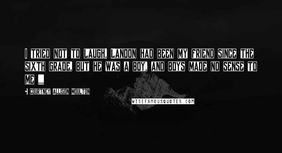 Courtney Allison Moulton Quotes: I tried not to laugh. Landon had been my friend since the sixth grade, but he was a boy, and boys made no sense to me ...