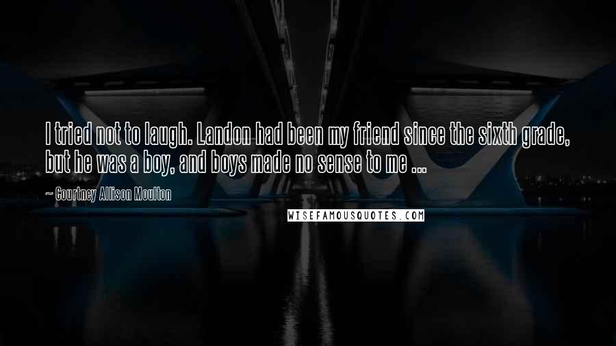 Courtney Allison Moulton Quotes: I tried not to laugh. Landon had been my friend since the sixth grade, but he was a boy, and boys made no sense to me ...