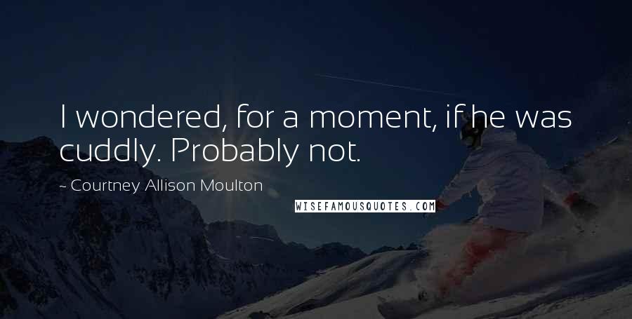Courtney Allison Moulton Quotes: I wondered, for a moment, if he was cuddly. Probably not.