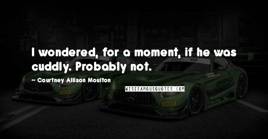 Courtney Allison Moulton Quotes: I wondered, for a moment, if he was cuddly. Probably not.