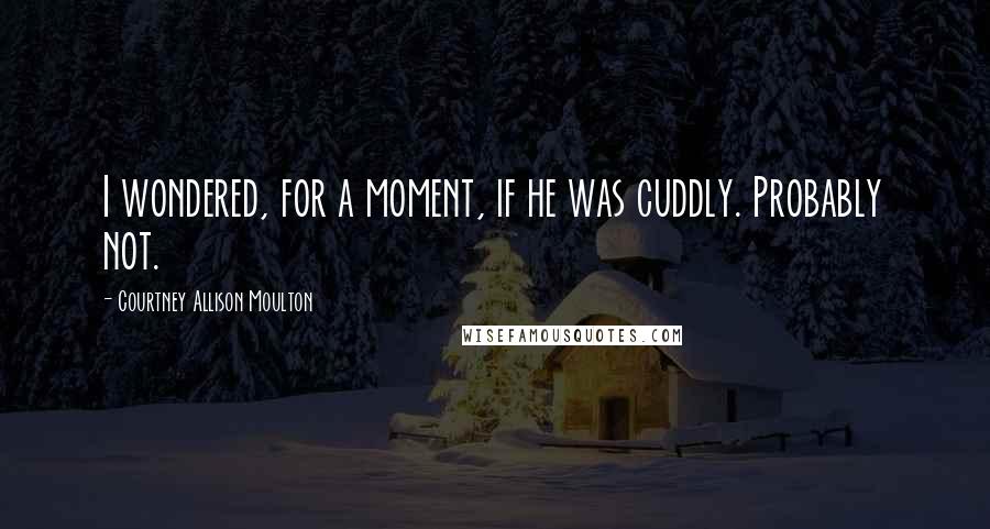 Courtney Allison Moulton Quotes: I wondered, for a moment, if he was cuddly. Probably not.