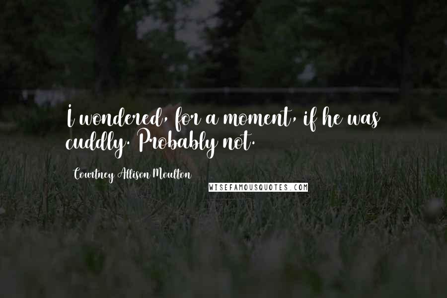 Courtney Allison Moulton Quotes: I wondered, for a moment, if he was cuddly. Probably not.