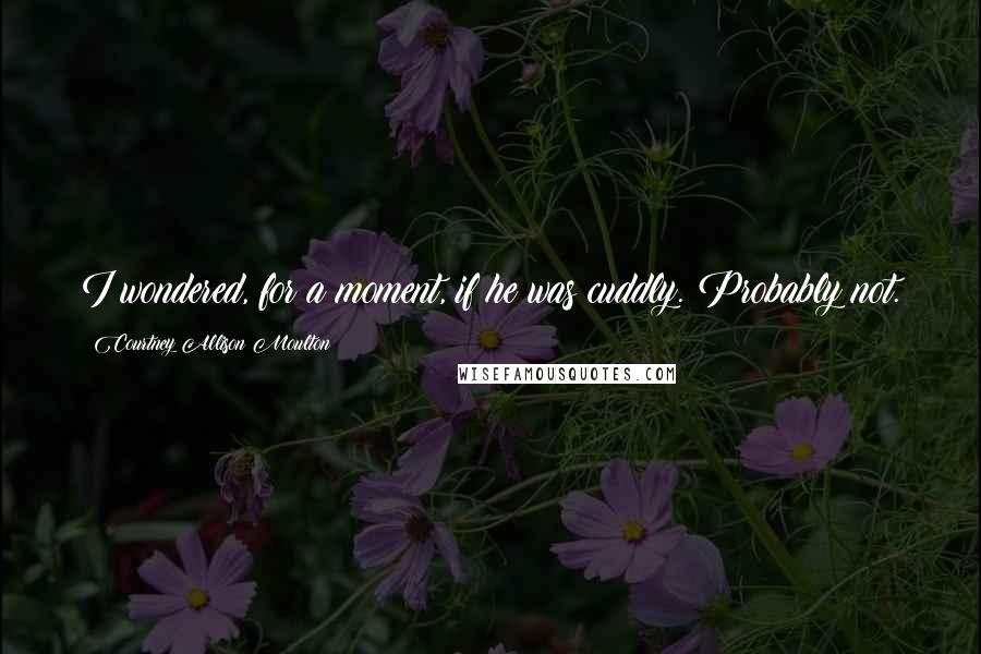 Courtney Allison Moulton Quotes: I wondered, for a moment, if he was cuddly. Probably not.