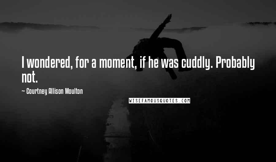 Courtney Allison Moulton Quotes: I wondered, for a moment, if he was cuddly. Probably not.