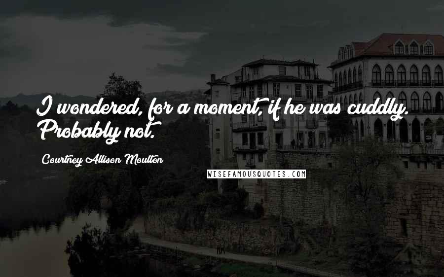 Courtney Allison Moulton Quotes: I wondered, for a moment, if he was cuddly. Probably not.