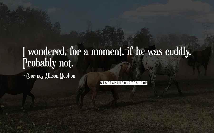Courtney Allison Moulton Quotes: I wondered, for a moment, if he was cuddly. Probably not.