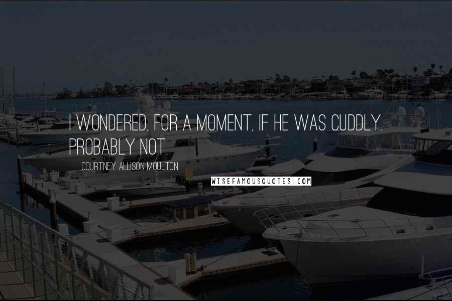 Courtney Allison Moulton Quotes: I wondered, for a moment, if he was cuddly. Probably not.