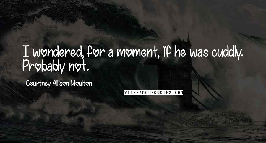Courtney Allison Moulton Quotes: I wondered, for a moment, if he was cuddly. Probably not.